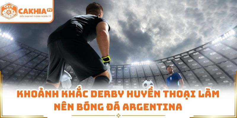 Trận Derby Nóng Nhất Nam Mỹ Qua Lăng Kính Cakhia TV 3 Khoảnh khắc derby huyền thoại làm nên bóng đá Argentina